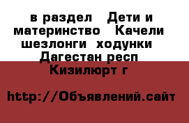  в раздел : Дети и материнство » Качели, шезлонги, ходунки . Дагестан респ.,Кизилюрт г.